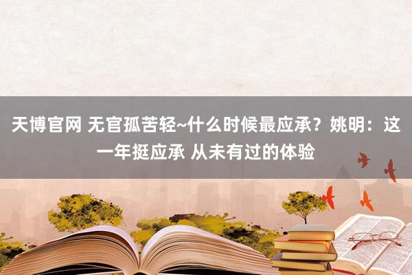 天博官网 无官孤苦轻~什么时候最应承？姚明：这一年挺应承 从未有过的体验