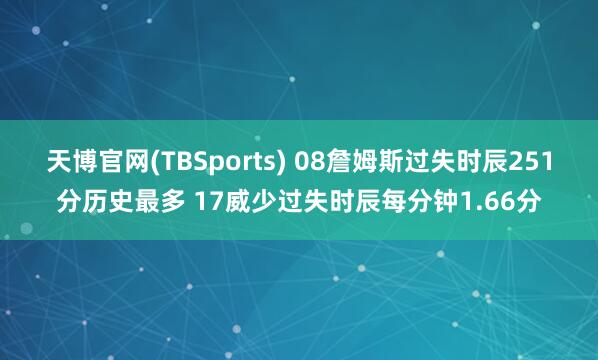 天博官网(TBSports) 08詹姆斯过失时辰251分历史最多 17威少过失时辰每分钟1.66分