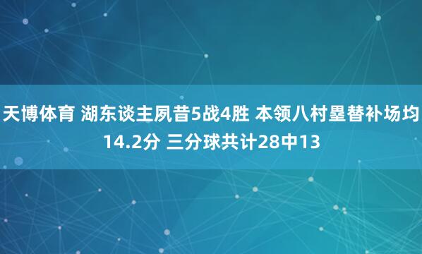 天博体育 湖东谈主夙昔5战4胜 本领八村塁替补场均14.2分 三分球共计28中13