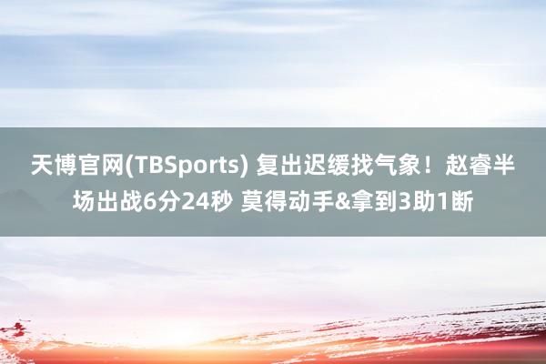 天博官网(TBSports) 复出迟缓找气象！赵睿半场出战6分24秒 莫得动手&拿到3助1断