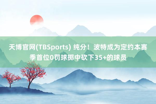 天博官网(TBSports) 纯分！波特成为定约本赛季首位0罚球掷中砍下35+的球员