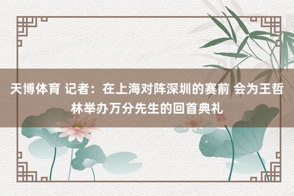天博体育 记者：在上海对阵深圳的赛前 会为王哲林举办万分先生的回首典礼