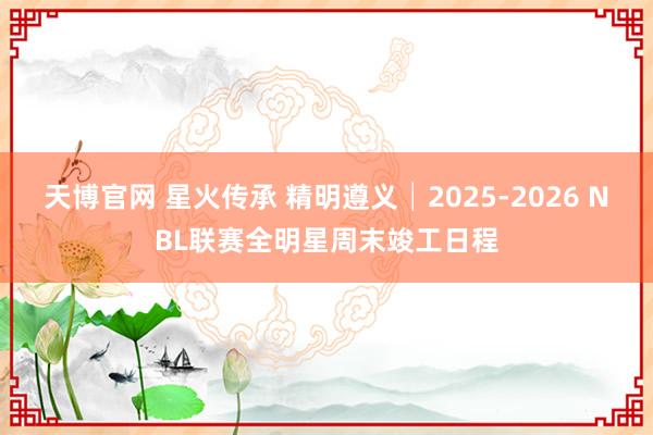 天博官网 星火传承 精明遵义│2025-2026 NBL联赛全明星周末竣工日程