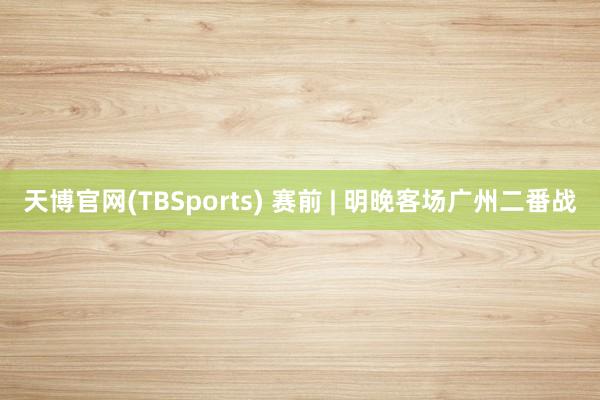 天博官网(TBSports) 赛前 | 明晚客场广州二番战