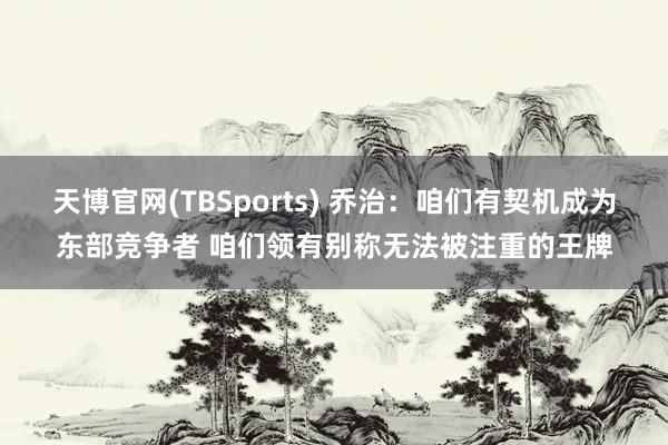 天博官网(TBSports) 乔治：咱们有契机成为东部竞争者 咱们领有别称无法被注重的王牌