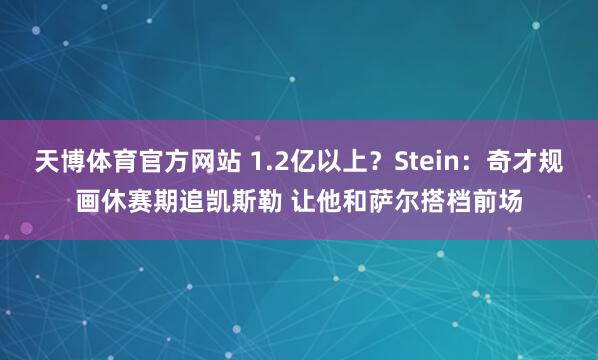 天博体育官方网站 1.2亿以上？Stein：奇才规画休赛期追凯斯勒 让他和萨尔搭档前场