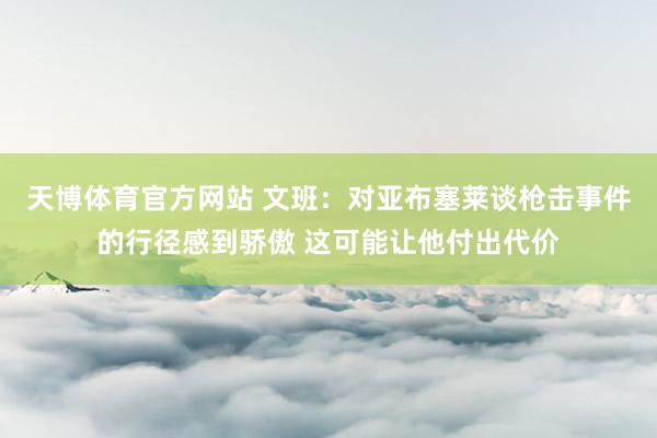 天博体育官方网站 文班：对亚布塞莱谈枪击事件的行径感到骄傲 这可能让他付出代价
