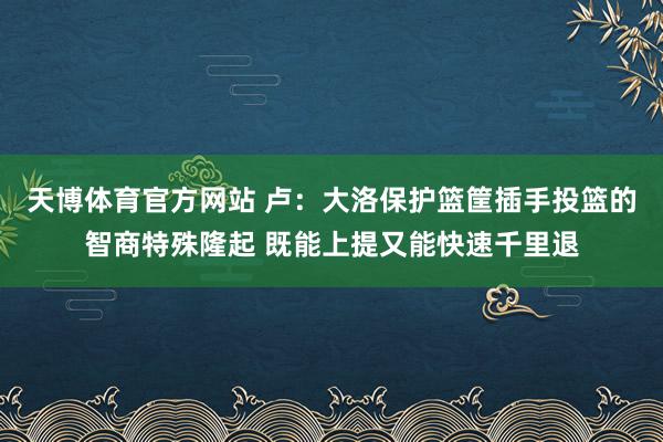 天博体育官方网站 卢：大洛保护篮筐插手投篮的智商特殊隆起 既能上提又能快速千里退
