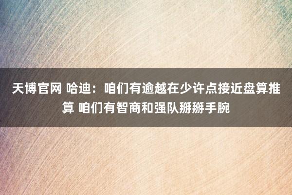 天博官网 哈迪：咱们有逾越在少许点接近盘算推算 咱们有智商和强队掰掰手腕