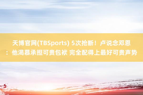 天博官网(TBSports) 5次抢断！卢说念邓恩：他渴慕承担可贵包袱 完全配得上最好可贵声势