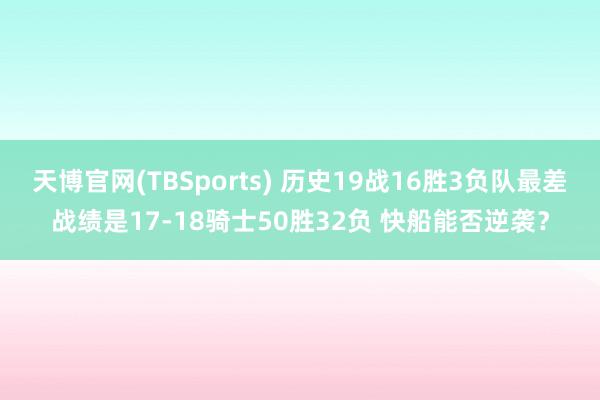 天博官网(TBSports) 历史19战16胜3负队最差战绩是17-18骑士50胜32负 快船能否逆袭？
