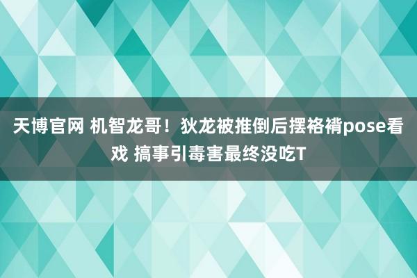 天博官网 机智龙哥！狄龙被推倒后摆袼褙pose看戏 搞事引毒害最终没吃T