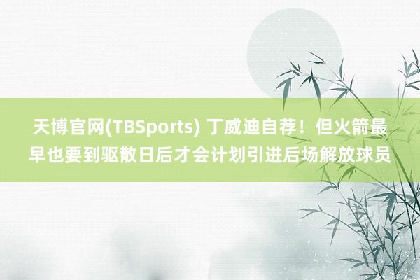 天博官网(TBSports) 丁威迪自荐！但火箭最早也要到驱散日后才会计划引进后场解放球员
