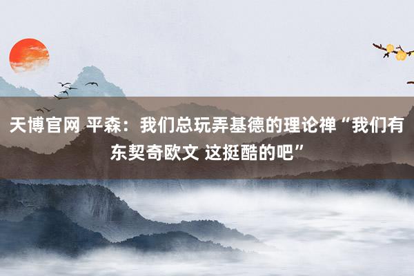 天博官网 平森：我们总玩弄基德的理论禅“我们有东契奇欧文 这挺酷的吧”