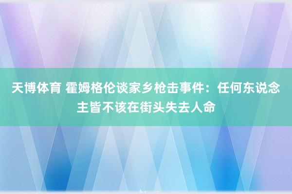 天博体育 霍姆格伦谈家乡枪击事件：任何东说念主皆不该在街头失去人命