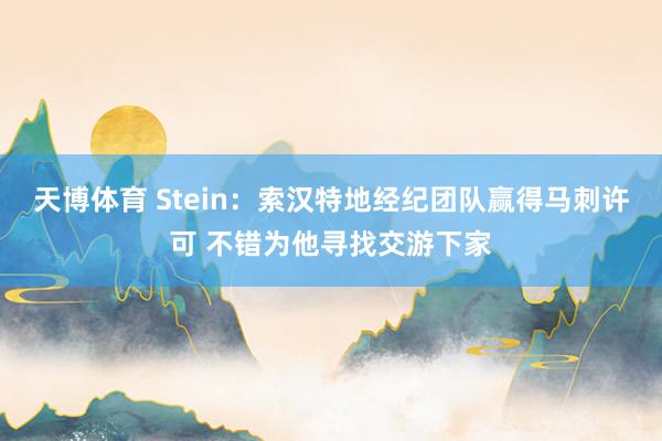 天博体育 Stein：索汉特地经纪团队赢得马刺许可 不错为他寻找交游下家