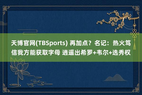 天博官网(TBSports) 再加点？名记：热火笃信我方能获取字母 逍遥出希罗+韦尔+选秀权
