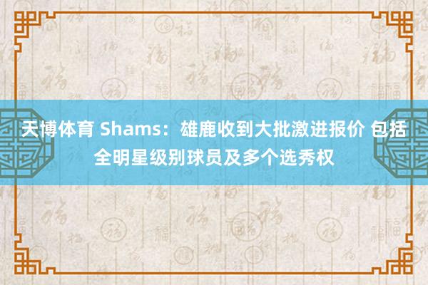 天博体育 Shams：雄鹿收到大批激进报价 包括全明星级别球员及多个选秀权