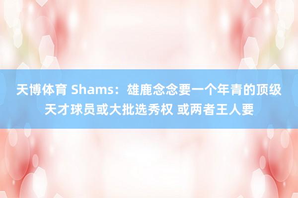 天博体育 Shams：雄鹿念念要一个年青的顶级天才球员或大批选秀权 或两者王人要