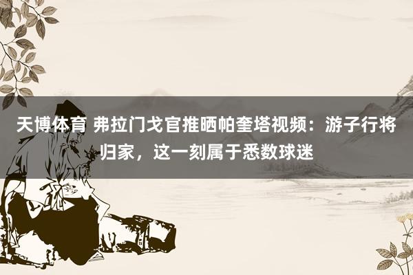 天博体育 弗拉门戈官推晒帕奎塔视频：游子行将归家，这一刻属于悉数球迷
