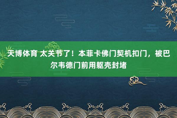 天博体育 太关节了！本菲卡佛门契机扣门，被巴尔韦德门前用躯壳封堵