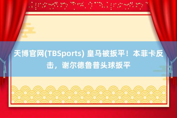 天博官网(TBSports) 皇马被扳平！本菲卡反击，谢尔德鲁普头球扳平
