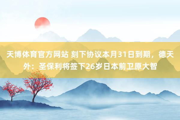 天博体育官方网站 刻下协议本月31日到期，德天外：圣保利将签下26岁日本前卫原大智