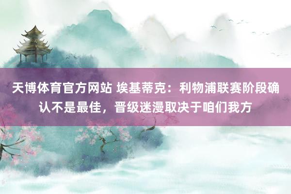 天博体育官方网站 埃基蒂克：利物浦联赛阶段确认不是最佳，晋级迷漫取决于咱们我方