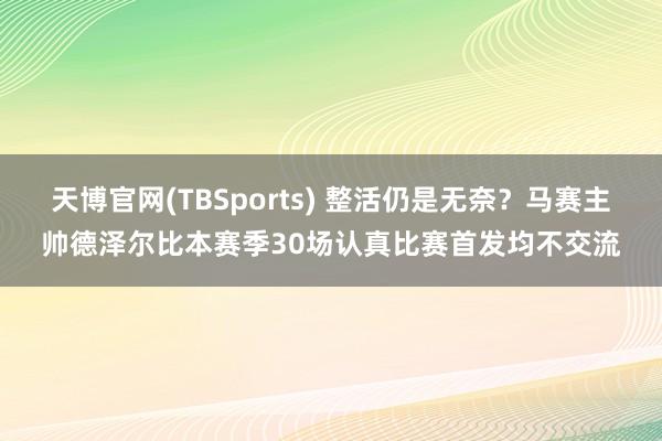天博官网(TBSports) 整活仍是无奈？马赛主帅德泽尔比本赛季30场认真比赛首发均不交流