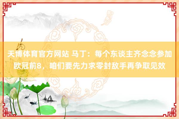 天博体育官方网站 马丁：每个东谈主齐念念参加欧冠前8，咱们要先力求零封敌手再争取见效