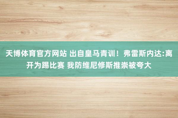 天博体育官方网站 出自皇马青训！弗雷斯内达:离开为踢比赛 我防维尼修斯推崇被夸大