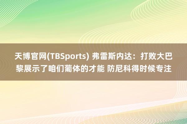 天博官网(TBSports) 弗雷斯内达：打败大巴黎展示了咱们葡体的才能 防尼科得时候专注