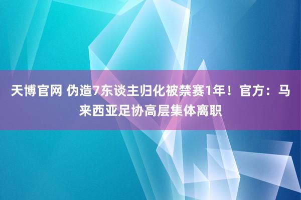 天博官网 伪造7东谈主归化被禁赛1年！官方：马来西亚足协高层集体离职