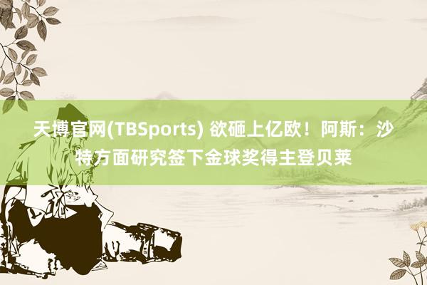 天博官网(TBSports) 欲砸上亿欧！阿斯：沙特方面研究签下金球奖得主登贝莱