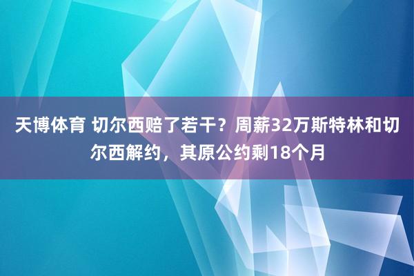 天博体育 切尔西赔了若干？周薪32万斯特林和切尔西解约，其原公约剩18个月