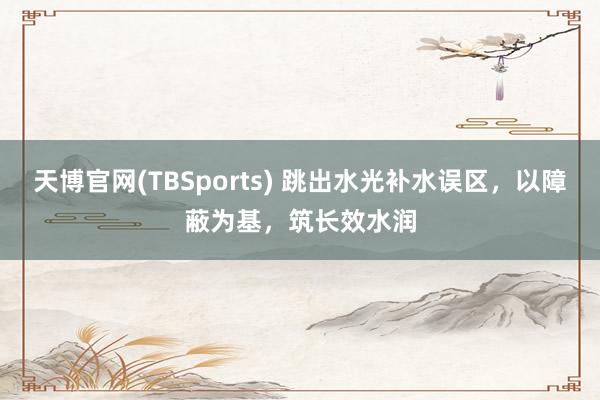 天博官网(TBSports) 跳出水光补水误区，以障蔽为基，筑长效水润