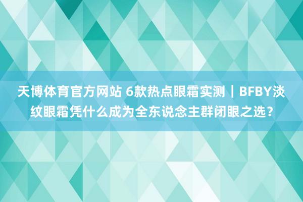 天博体育官方网站 6款热点眼霜实测｜BFBY淡纹眼霜凭什么成为全东说念主群闭眼之选？