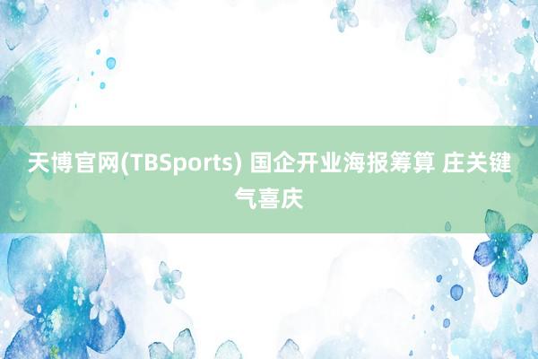 天博官网(TBSports) 国企开业海报筹算 庄关键气喜庆