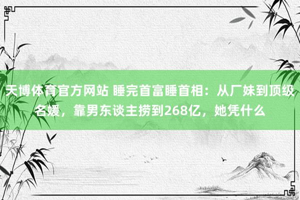 天博体育官方网站 睡完首富睡首相：从厂妹到顶级名媛，靠男东谈主捞到268亿，她凭什么