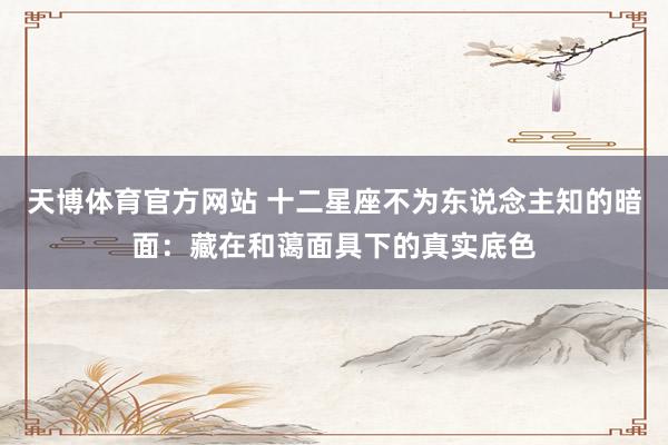 天博体育官方网站 十二星座不为东说念主知的暗面：藏在和蔼面具下的真实底色