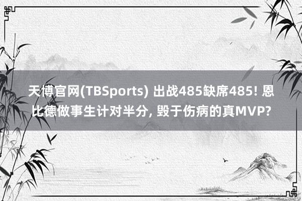天博官网(TBSports) 出战485缺席485! 恩比德做事生计对半分， 毁于伤病的真MVP?
