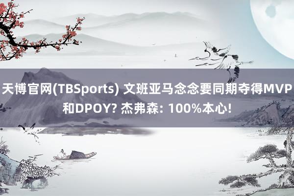 天博官网(TBSports) 文班亚马念念要同期夺得MVP和DPOY? 杰弗森: 100%本心!