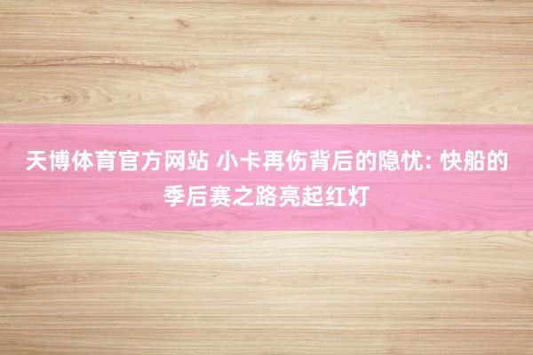 天博体育官方网站 小卡再伤背后的隐忧: 快船的季后赛之路亮起红灯