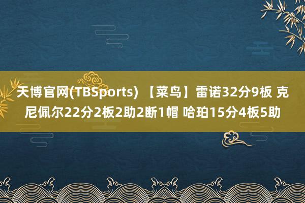 天博官网(TBSports) 【菜鸟】雷诺32分9板 克尼佩尔22分2板2助2断1帽 哈珀15分4板5助