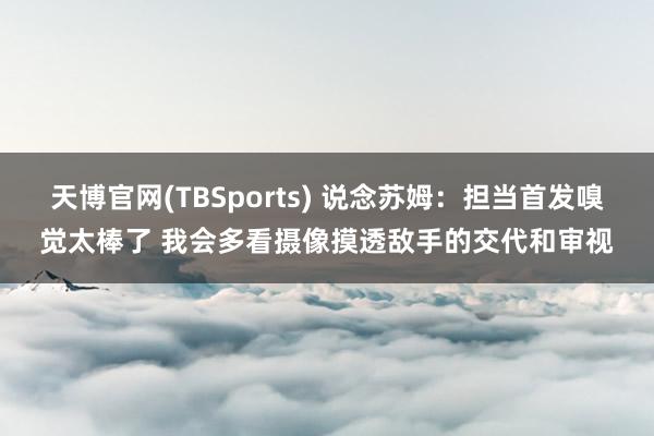 天博官网(TBSports) 说念苏姆：担当首发嗅觉太棒了 我会多看摄像摸透敌手的交代和审视