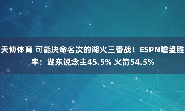天博体育 可能决命名次的湖火三番战！ESPN瞻望胜率：湖东说念主45.5% 火箭54.5%
