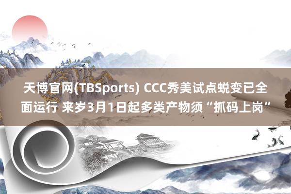 天博官网(TBSports) CCC秀美试点蜕变已全面运行 来岁3月1日起多类产物须“抓码上岗”