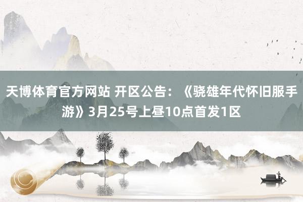 天博体育官方网站 开区公告：《骁雄年代怀旧服手游》3月25号上昼10点首发1区