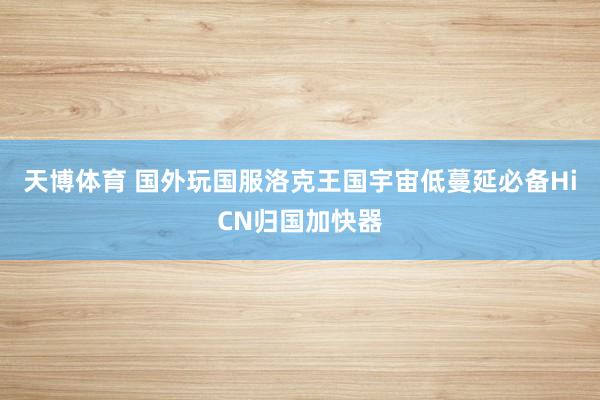 天博体育 国外玩国服洛克王国宇宙低蔓延必备HiCN归国加快器