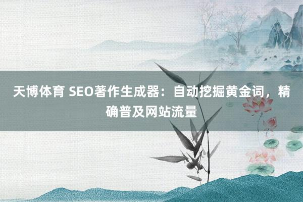 天博体育 SEO著作生成器：自动挖掘黄金词，精确普及网站流量